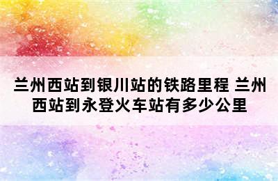 兰州西站到银川站的铁路里程 兰州西站到永登火车站有多少公里